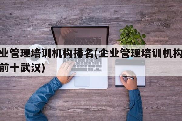 企业管理培训机构排名(企业管理培训机构排名前十武汉)