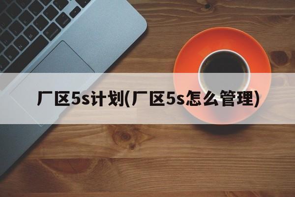 厂区5s计划(厂区5s怎么管理)